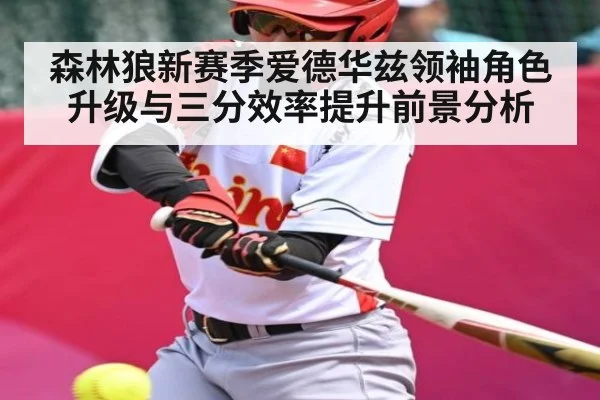 森林狼新赛季爱德华兹领袖角色升级与三分效率提升前景分析(www.c7c7.app)