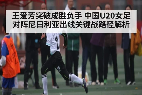 王爱芳突破成胜负手 中国U20女足对阵尼日利亚出线关键战路径解析 | c7c7
