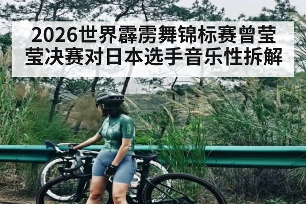 2026世界霹雳舞锦标赛曾莹莹决赛对日本选手音乐性拆解