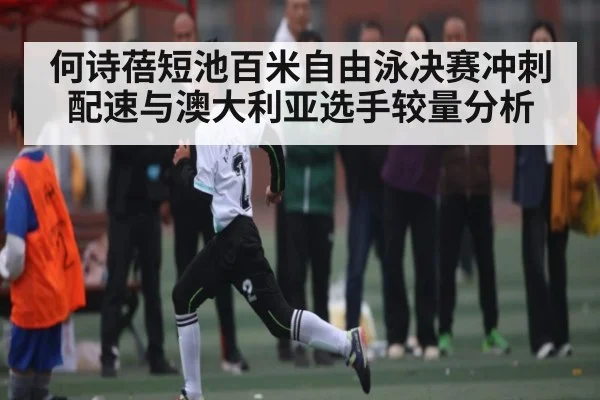 何诗蓓短池百米自由泳决赛冲刺配速与澳大利亚选手较量分析