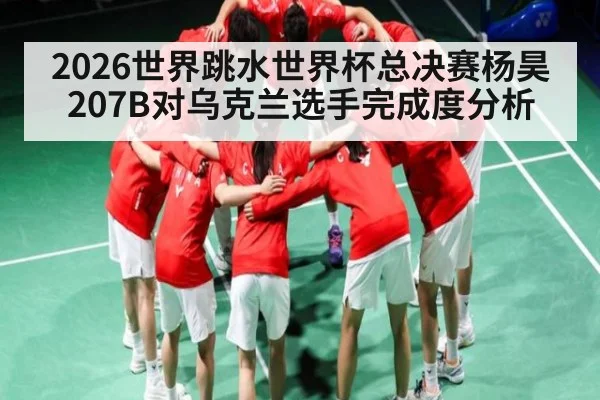 2026世界跳水世界杯总决赛杨昊207B对乌克兰选手完成度分析