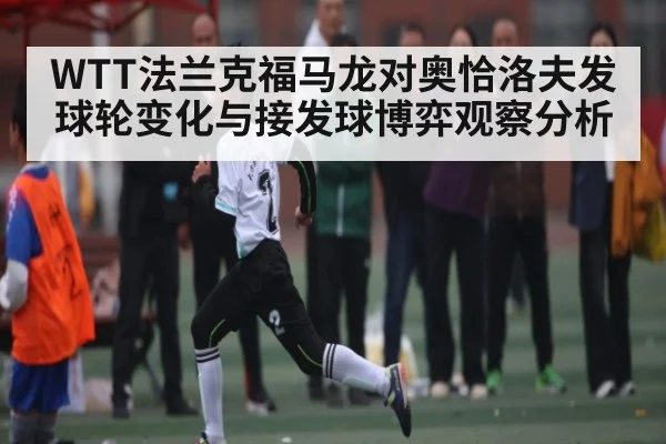 WTT法兰克福马龙对奥恰洛夫发球轮变化与接发球博弈观察分析 | c7c7