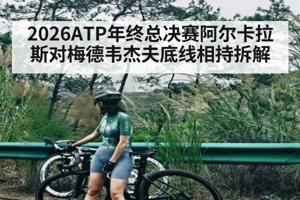 2026ATP年终总决赛阿尔卡拉斯对梅德韦杰夫底线相持拆解 | c7c7